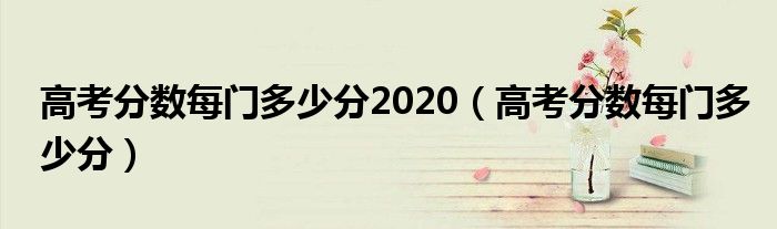 高考分数每门多少分(高考分数每门多少分2020)