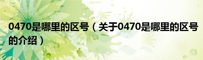 关于0470是哪里的区号的介绍(0470是哪里的区号)