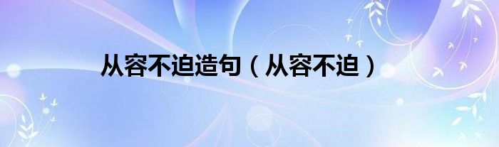 从容不迫(从容不迫造句)