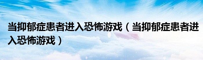 当抑郁症患者进入恐怖游戏(当抑郁症患者进入恐怖游戏)