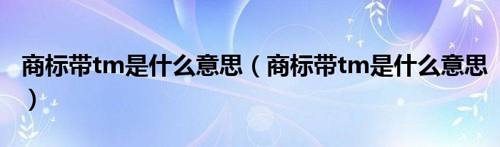 商标带tm是什么意思(商标带tm是什么意思)