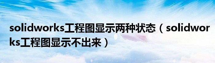 solidworks工程图显示不出来(solidworks工程图显示两种状态)