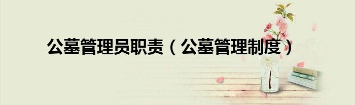 公墓管理制度(公墓管理员职责)