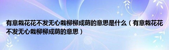 有意栽花花不发无心栽柳柳成荫的意思(有意栽花花不发无心栽柳柳成荫的意思是什么)