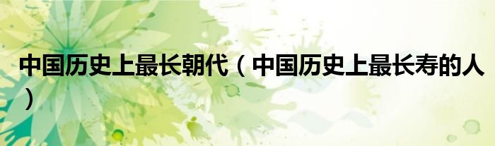 中国历史上最长寿的人(中国历史上最长朝代)
