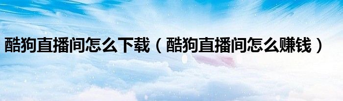 酷狗直播间怎么赚钱(酷狗直播间怎么下载)