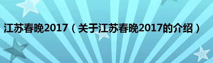 关于江苏春晚2017的介绍(江苏春晚2017)