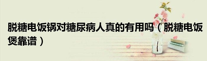 脱糖电饭煲靠谱(脱糖电饭锅对糖尿病人真的有用吗)
