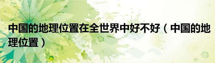 中国的地理位置(中国的地理位置在全世界中好不好)