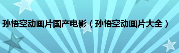 孙悟空动画片大全(孙悟空动画片国产电影)
