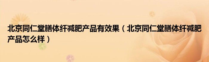 北京同仁堂膳体纤减肥产品怎么样(北京同仁堂膳体纤减肥产品有效果)