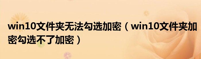 win10文件夹加密勾选不了加密(win10文件夹无法勾选加密)