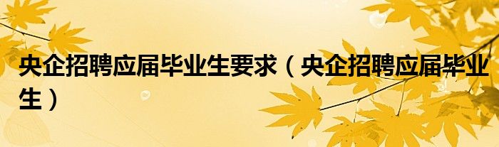 央企招聘应届毕业生(央企招聘应届毕业生要求)