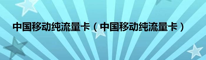 中国移动纯流量卡(中国移动纯流量卡)