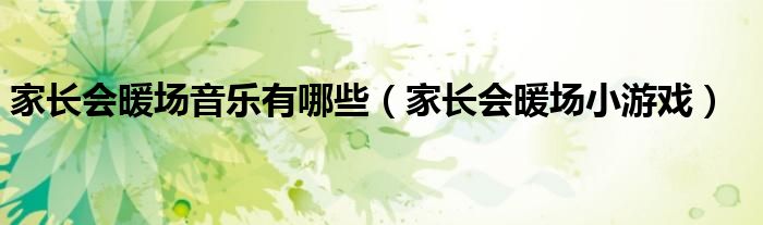 家长会暖场小游戏(家长会暖场音乐有哪些)