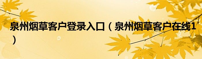 泉州烟草客户在线1(泉州烟草客户登录入口)