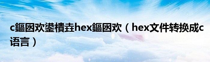 hex文件转换成c语言(c鏂囦欢鍙樻垚hex鏂囦欢)