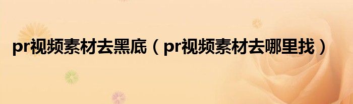 pr视频素材去哪里找(pr视频素材去黑底)