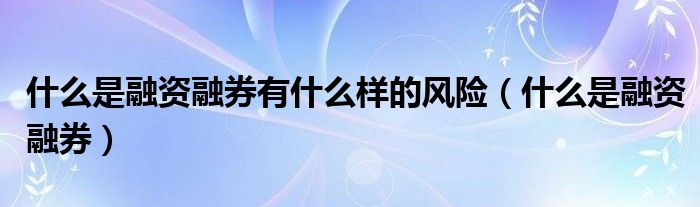 什么是融资融券(什么是融资融券有什么样的风险)
