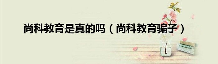 尚科教育骗子(尚科教育是真的吗)