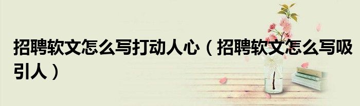招聘软文怎么写吸引人(招聘软文怎么写打动人心)