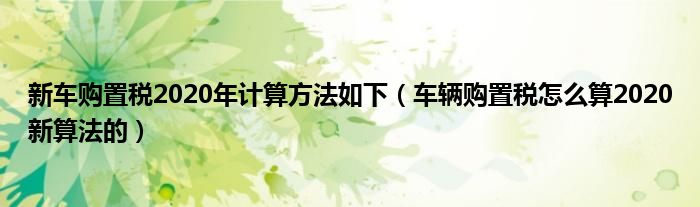 车辆购置税怎么算2020新算法的(新车购置税2020年计算方法如下)