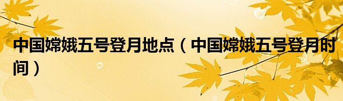 中国嫦娥五号登月时间(中国嫦娥五号登月地点)