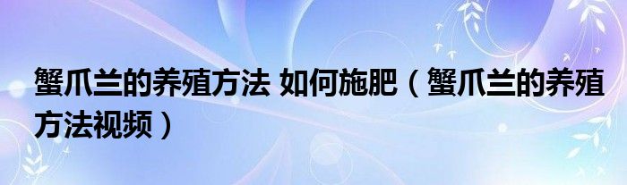 蟹爪兰的养殖方法视频(蟹爪兰的养殖方法 如何施肥)
