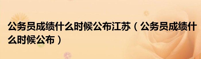 公务员成绩什么时候公布(公务员成绩什么时候公布江苏)