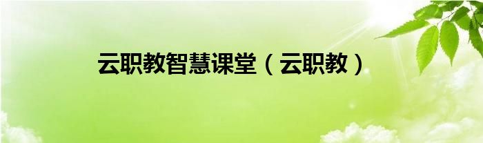 云职教(云职教智慧课堂)