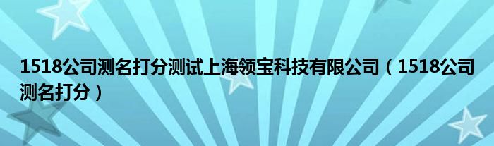 1518公司测名打分(1518公司测名打分测试上海领宝科技有限公司)