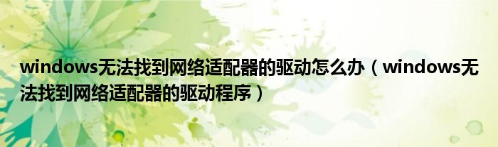 windows无法找到网络适配器的驱动程序(windows无法找到网络适配器的驱动怎么办)