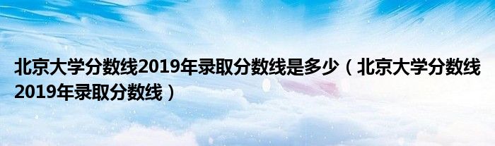 北京大学分数线2019年录取分数线(北京大学分数线2019年录取分数线是多少)