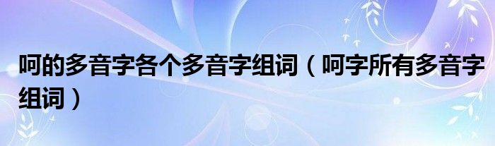 呵字所有多音字组词(呵的多音字各个多音字组词)