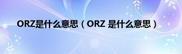 ORZ 是什么意思(ORZ是什么意思)