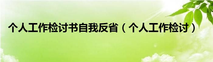 个人工作检讨(个人工作检讨书自我反省)