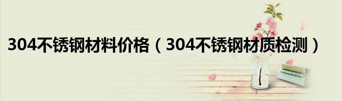 304不锈钢材质检测(304不锈钢材料价格)