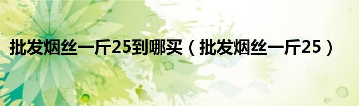 批发烟丝一斤25(批发烟丝一斤25到哪买)