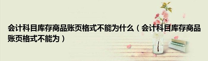 会计科目库存商品账页格式不能为(会计科目库存商品账页格式不能为什么)