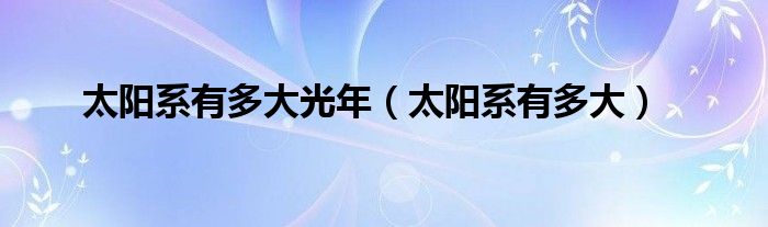 太阳系有多大(太阳系有多大光年)