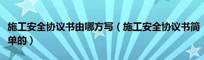 施工安全协议书简单的(施工安全协议书由哪方写)