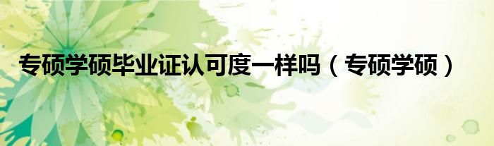 专硕学硕(专硕学硕毕业证认可度一样吗)
