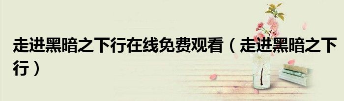 走进黑暗之下行(走进黑暗之下行在线免费观看)