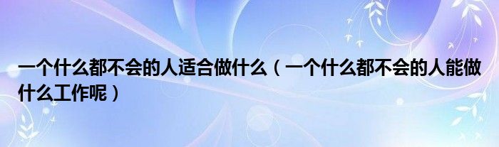一个什么都不会的人能做什么工作呢(一个什么都不会的人适合做什么)