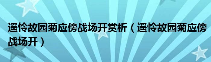遥怜故园菊应傍战场开(遥怜故园菊应傍战场开赏析)