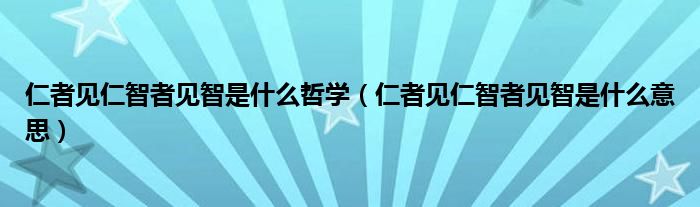 仁者见仁智者见智是什么意思(仁者见仁智者见智是什么哲学)