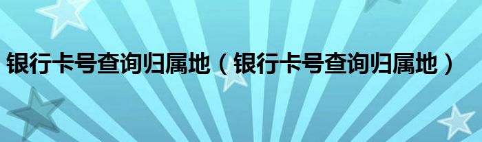 银行卡号查询归属地(银行卡号查询归属地)