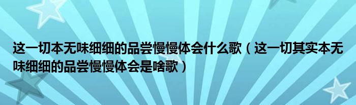 这一切其实本无味细细的品尝慢慢体会是啥歌(这一切本无味细细的品尝慢慢体会什么歌)