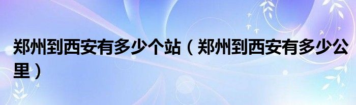 郑州到西安有多少公里(郑州到西安有多少个站)