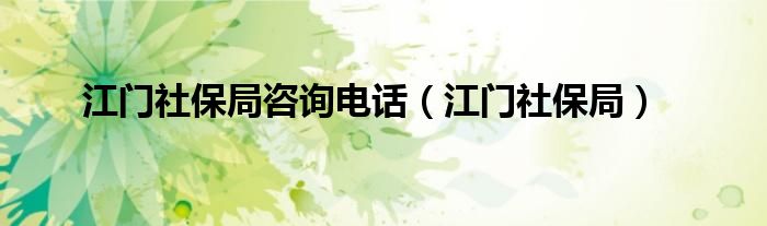 江门社保局(江门社保局咨询电话)